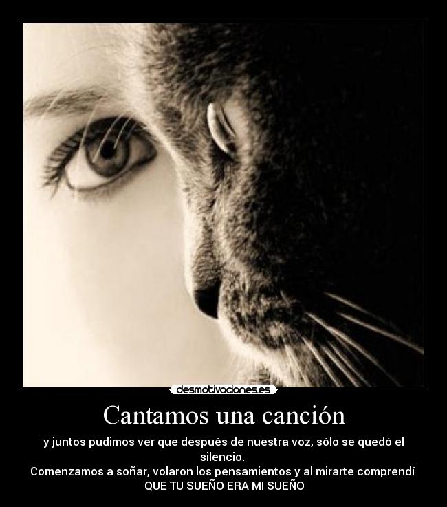 Cantamos una canción - y juntos pudimos ver que después de nuestra voz, sólo se quedó el silencio.
Comenzamos a soñar, volaron los pensamientos y al mirarte comprendí
QUE TU SUEÑO ERA MI SUEÑO