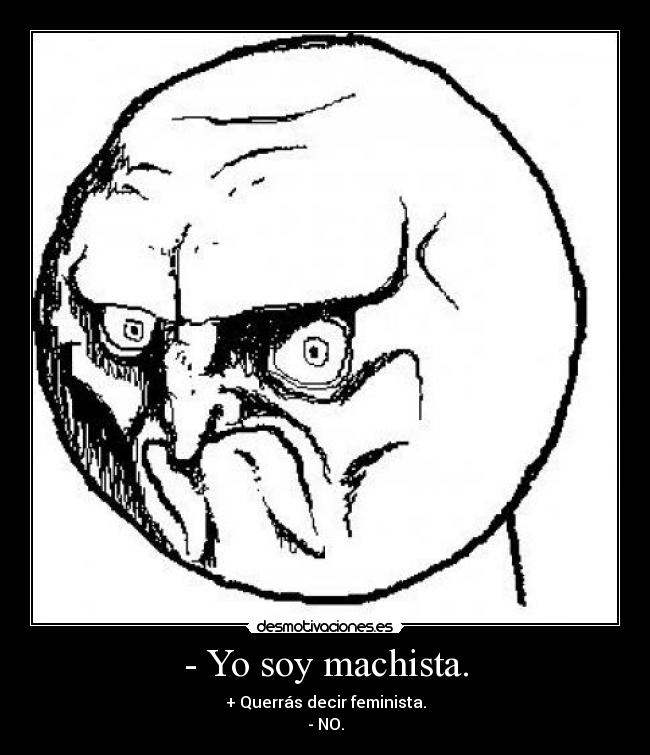 - Yo soy machista. - + Querrás decir feminista.
- NO.