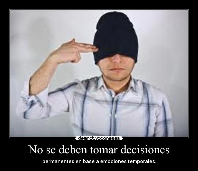No se deben tomar decisiones - permanentes en base a emociones temporales.