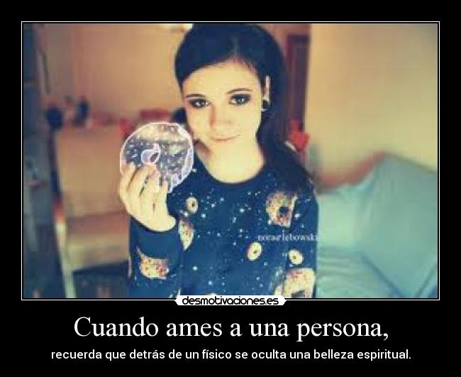 Cuando ames a una persona, - recuerda que detrás de un físico se oculta una belleza espiritual.