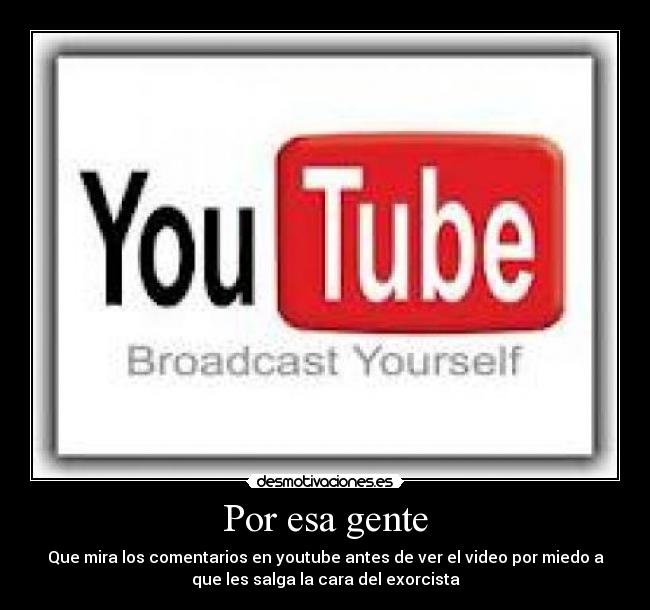 Por esa gente - Que mira los comentarios en youtube antes de ver el video por miedo a
que les salga la cara del exorcista