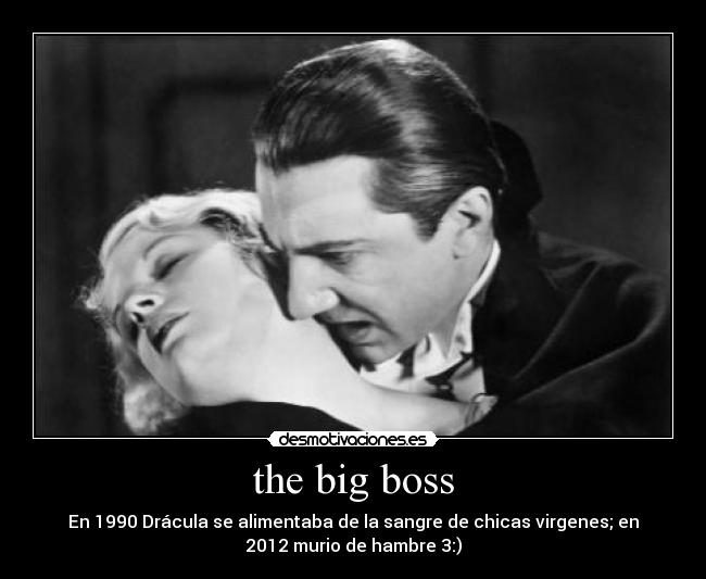 the big boss - En 1990 Drácula se alimentaba de la sangre de chicas virgenes; en
2012 murio de hambre 3:)