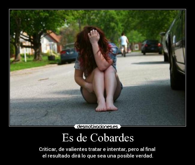 Es de Cobardes - Criticar, de valientes tratar e intentar, pero al final
el resultado dirá lo que sea una posible verdad.