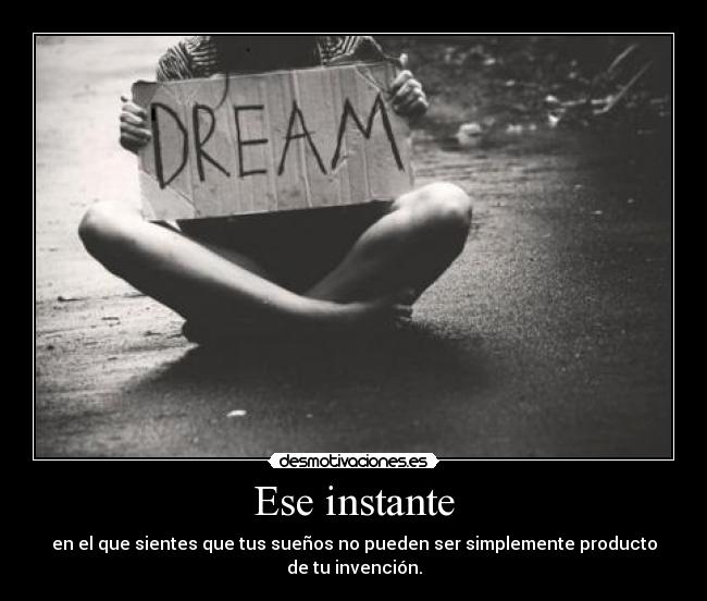 Ese instante - en el que sientes que tus sueños no pueden ser simplemente producto
de tu invención.