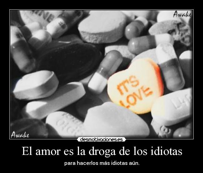 El amor es la droga de los idiotas - para hacerlos más idiotas aún.