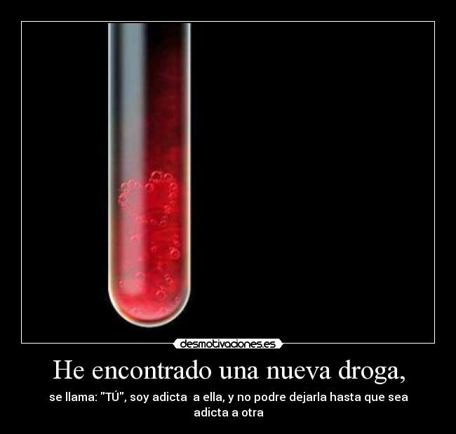 He encontrado una nueva droga, - se llama: TÚ, soy adicta  a ella, y no podre dejarla hasta que sea adicta a otra