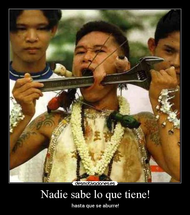 Nadie sabe lo que tiene! - hasta que se aburre!