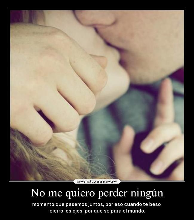 No me quiero perder ningún - momento que pasemos juntos, por eso cuando te beso 
cierro los ojos, por que se para el mundo.