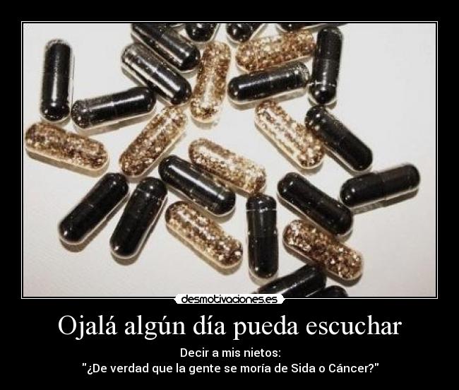 Ojalá algún día pueda escuchar - Decir a mis nietos:
¿De verdad que la gente se moría de Sida o Cáncer?