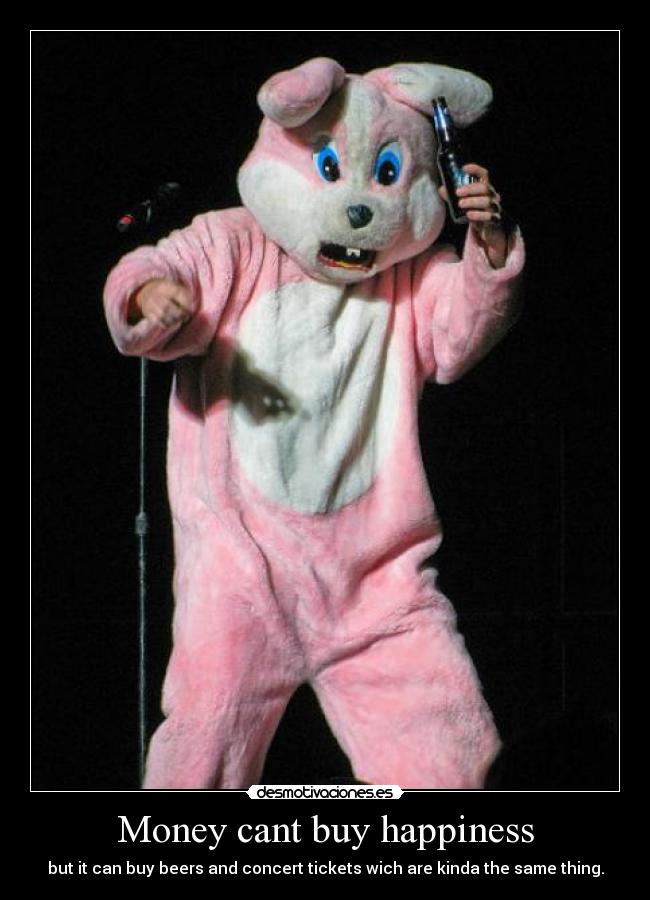 Money cant buy happiness - but it can buy beers and concert tickets wich are kinda the same thing.