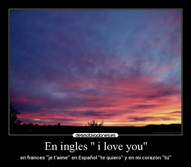 En ingles  i love you - en frances je taime en Español te quiero y en mi corazòn tú