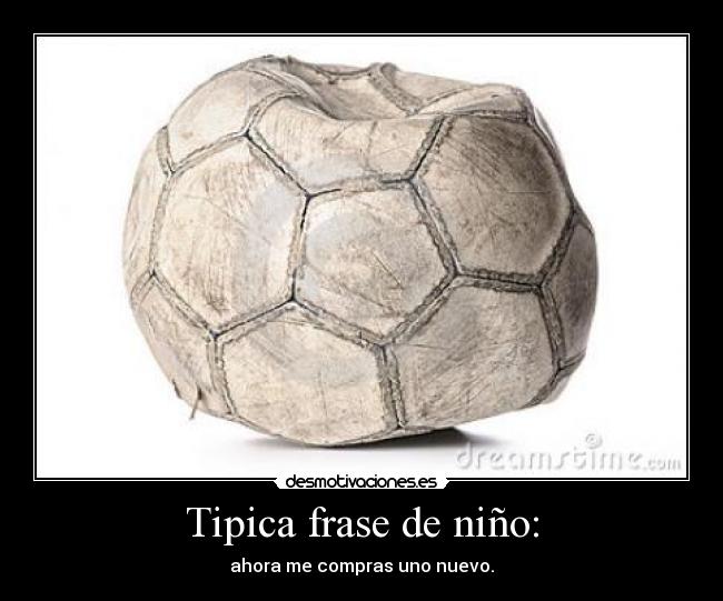 Tipica frase de niño: - ahora me compras uno nuevo.