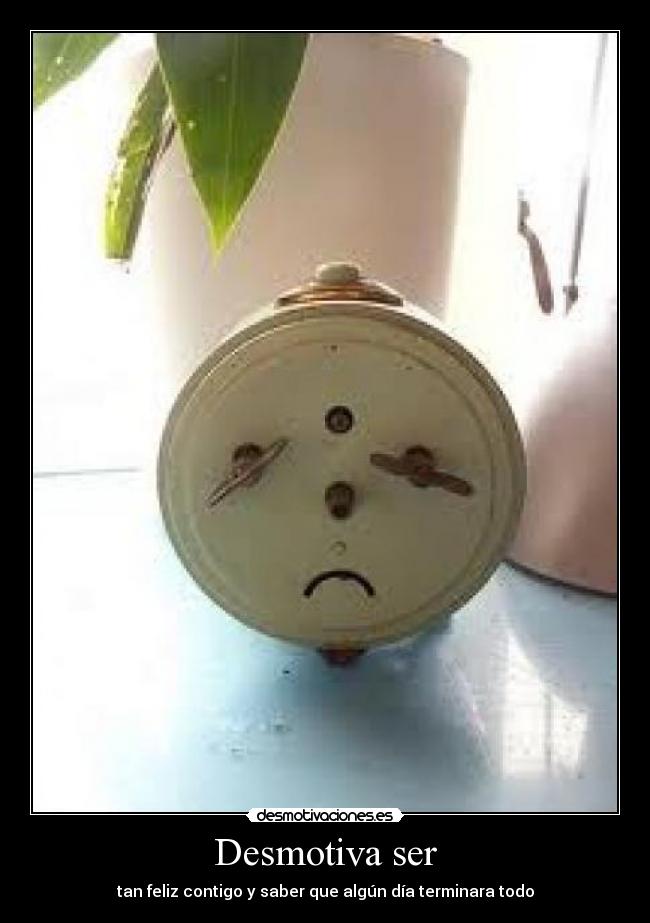 Desmotiva ser - tan feliz contigo y saber que algún día terminara todo