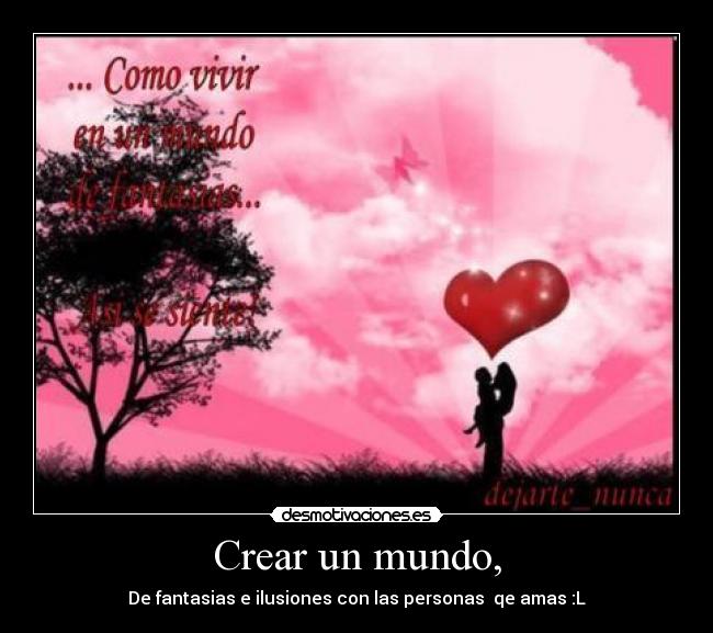 Crear un mundo, - De fantasias e ilusiones con las personas  qe amas :L