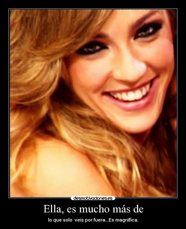 Ella, es mucho más de - lo que solo  veis por fuera...Es magnífica.