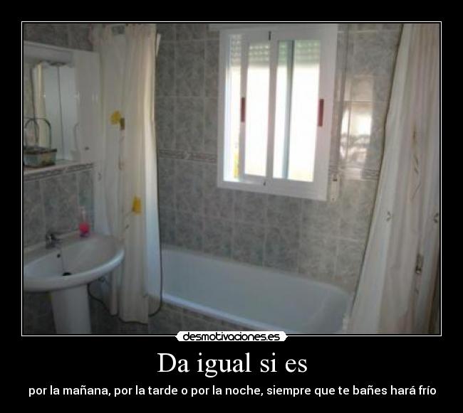 Da igual si es - por la mañana, por la tarde o por la noche, siempre que te bañes hará frío