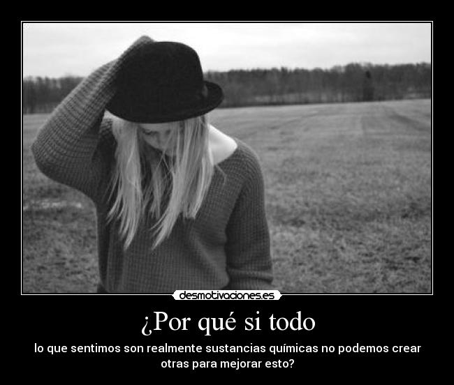 ¿Por qué si todo - lo que sentimos son realmente sustancias químicas no podemos crear
otras para mejorar esto?
