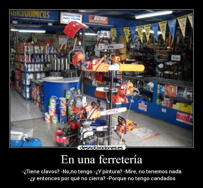 En una ferretería - -¿Tiene clavos? -No,no tengo -¿Y pintura? -Mire, no tenemos nada
-¿y entonces por qué no cierra? -Porque no tengo candados
