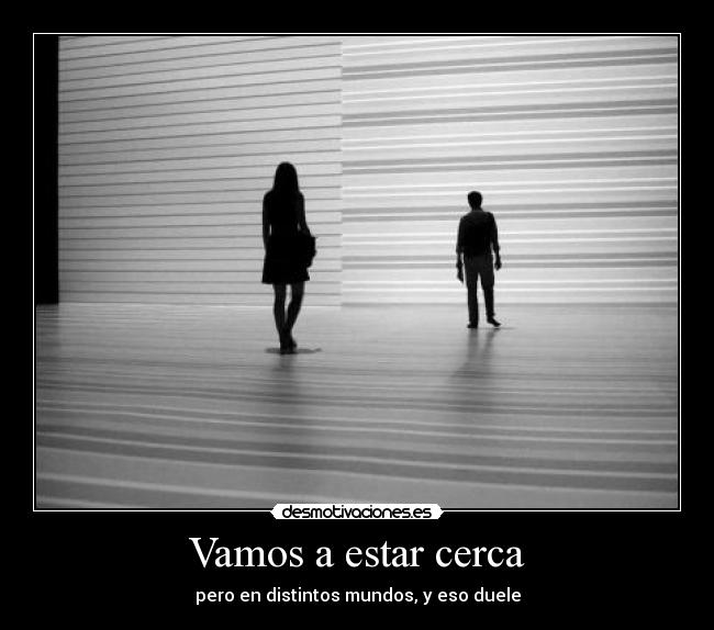 Vamos a estar cerca - pero en distintos mundos, y eso duele