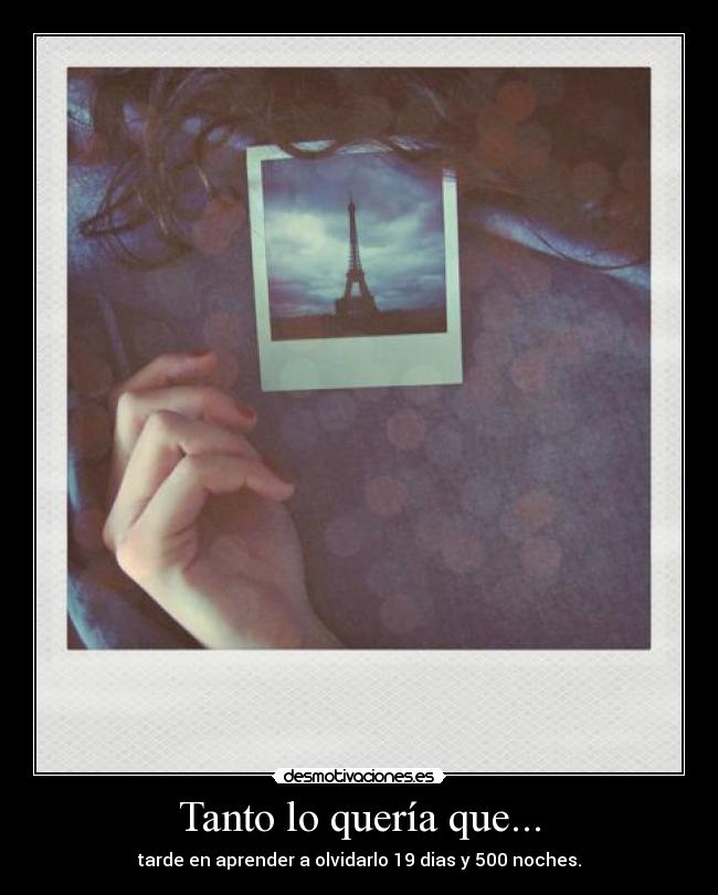 Tanto lo quería que... - tarde en aprender a olvidarlo 19 dias y 500 noches.