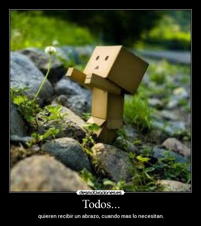 Todos... - quieren recibir un abrazo, cuando mas lo necesitan.
