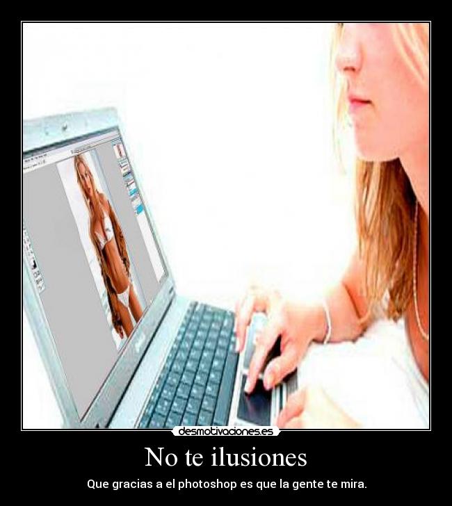 No te ilusiones - Que gracias a el photoshop es que la gente te mira.