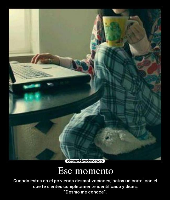 Ese momento - Cuando estas en el pc viendo desmotivaciones, notas un cartel con el
que te sientes completamente identificado y dices:
Desmo me conoce.