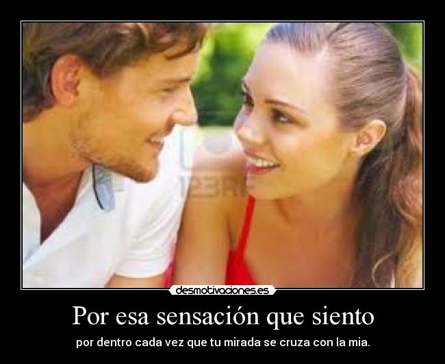 Por esa sensación que siento - por dentro cada vez que tu mirada se cruza con la mia.