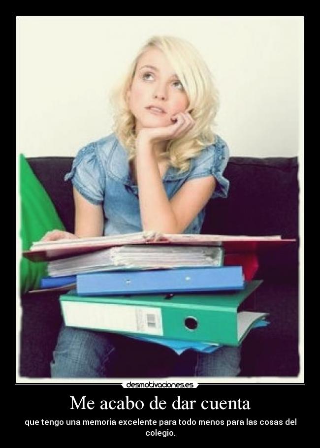 Me acabo de dar cuenta - que tengo una memoria excelente para todo menos para las cosas del colegio.