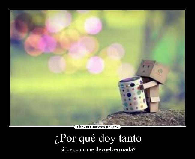 ¿Por qué doy tanto - si luego no me devuelven nada?