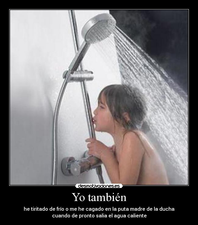 Yo también - he tiritado de frío o me he cagado en la puta madre de la ducha
cuando de pronto salia el agua caliente
