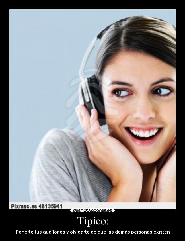 Típico: - Ponerte tus audífonos y olvidarte de que las demás personas existen
