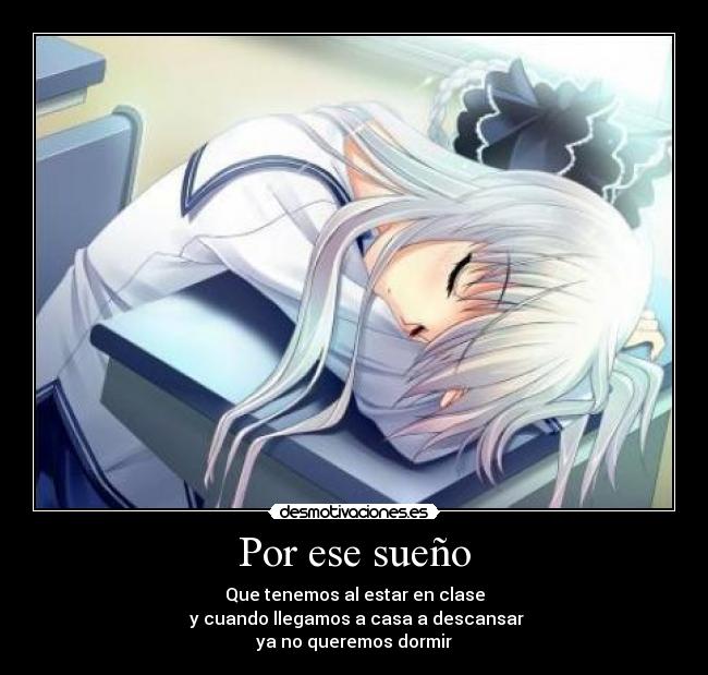 Por ese sueño - Que tenemos al estar en clase
y cuando llegamos a casa a descansar
ya no queremos dormir