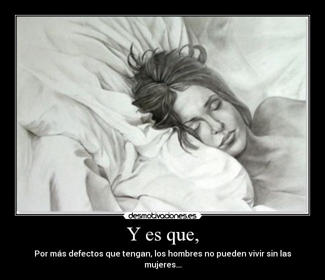 Y es que, - Por más defectos que tengan, los hombres no pueden vivir sin las mujeres...