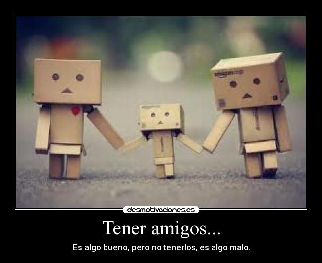 Tener amigos... - Es algo bueno, pero no tenerlos, es algo malo.