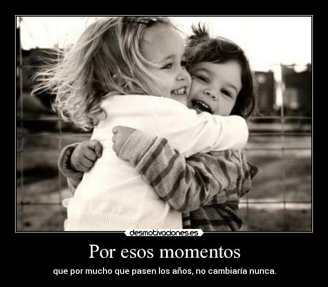 Por esos momentos - que por mucho que pasen los años, no cambiaría nunca.