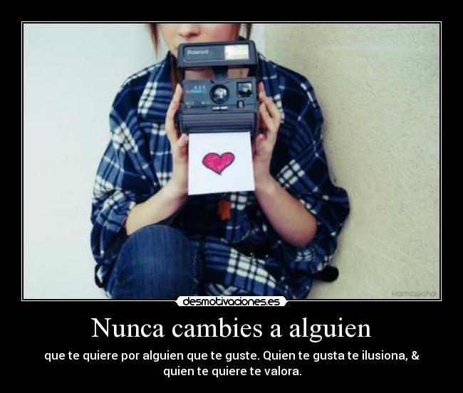 Nunca cambies a alguien - que te quiere por alguien que te guste. Quien te gusta te ilusiona, &
quien te quiere te valora.