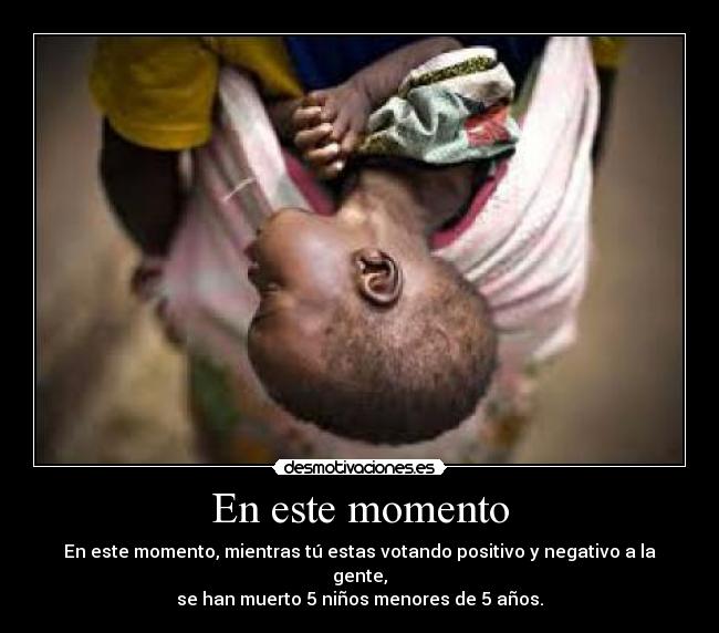 En este momento - En este momento, mientras tú estas votando positivo y negativo a la gente,
se han muerto 5 niños menores de 5 años.