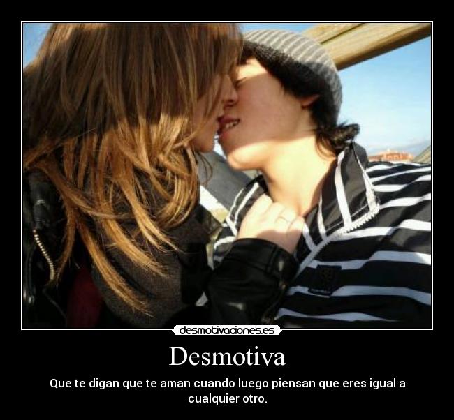 Desmotiva - Que te digan que te aman cuando luego piensan que eres igual a cualquier otro.