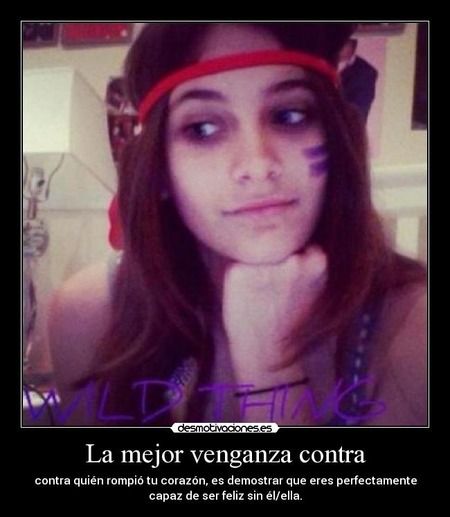 La mejor venganza contra - contra quién rompió tu corazón, es demostrar que eres perfectamente
capaz de ser feliz sin él/ella.