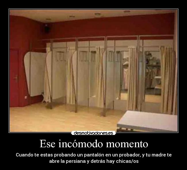 Ese incómodo momento - Cuando te estas probando un pantalón en un probador, y tu madre te
abre la persiana y detrás hay chicas/os