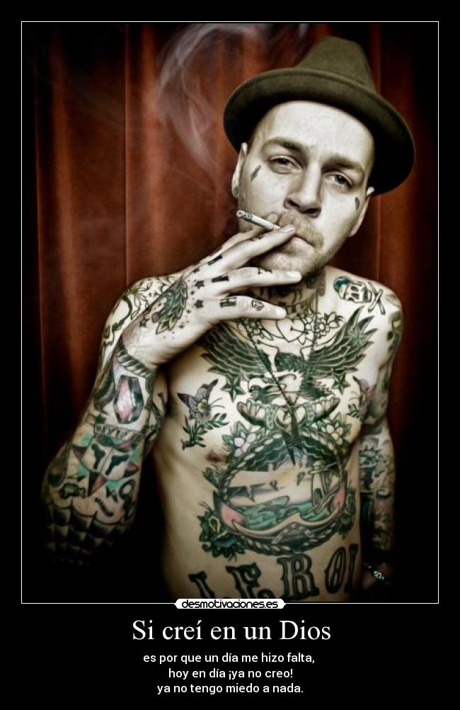 Si creí en un Dios - es por que un día me hizo falta,
hoy en día ¡ya no creo!
ya no tengo miedo a nada.