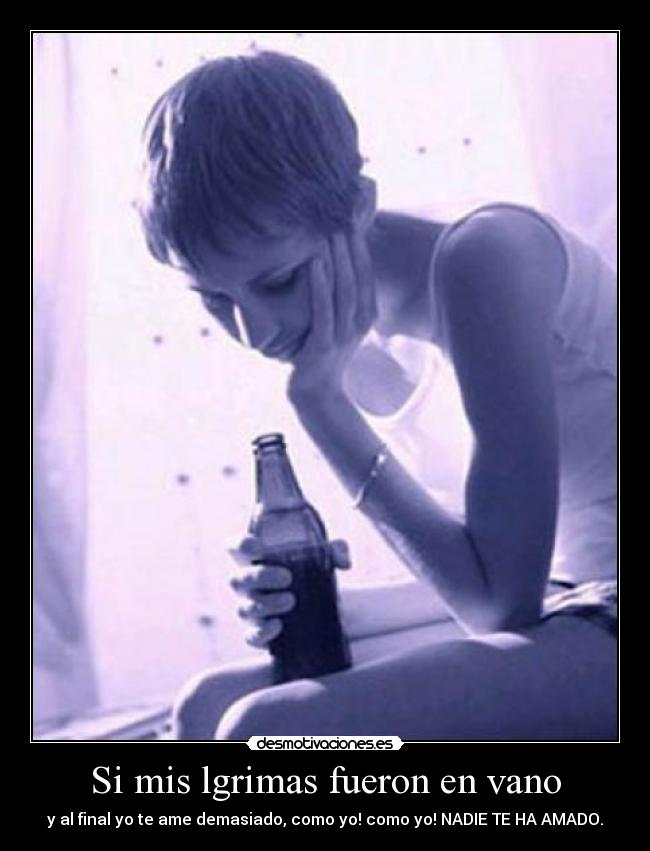 Si mis lgrimas fueron en vano - y al final yo te ame demasiado, como yo! como yo! NADIE TE HA AMADO.
