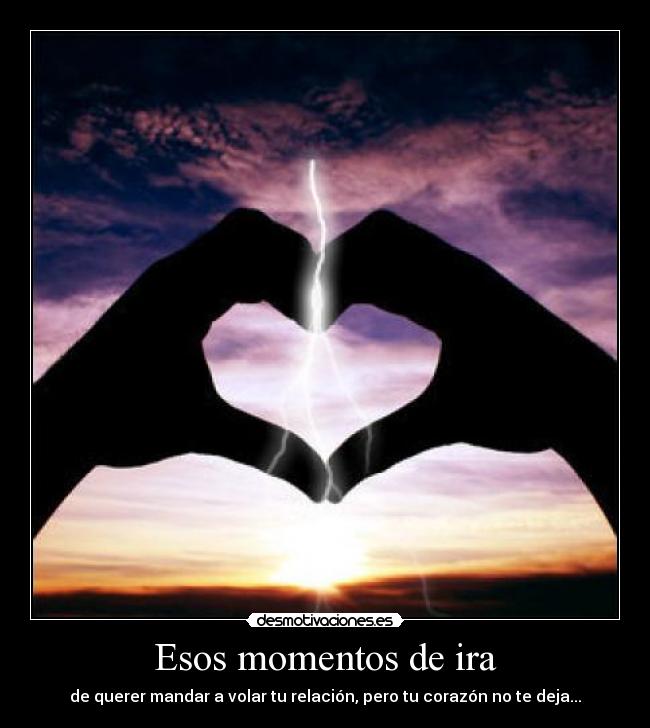 Esos momentos de ira - de querer mandar a volar tu relación, pero tu corazón no te deja...