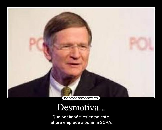 Desmotiva... - Que por imbéciles como este.
ahora empiece a odiar la SOPA.