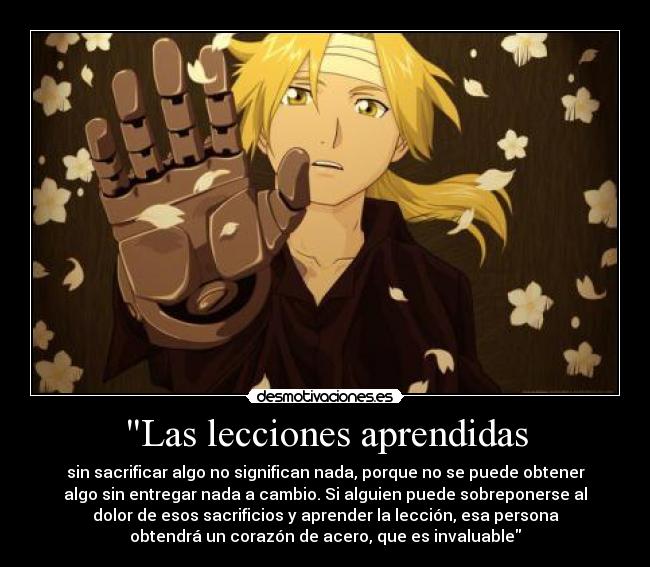 Las lecciones aprendidas - sin sacrificar algo no significan nada, porque no se puede obtener
algo sin entregar nada a cambio. Si alguien puede sobreponerse al
dolor de esos sacrificios y aprender la lección, esa persona
obtendrá un corazón de acero, que es invaluable