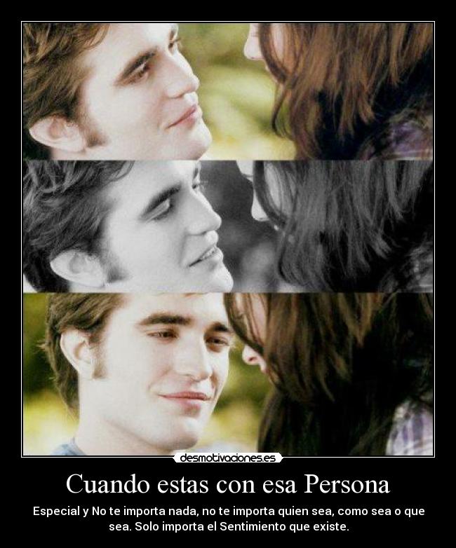 Cuando estas con esa Persona - Especial y No te importa nada, no te importa quien sea, como sea o que
sea. Solo importa el Sentimiento que existe.