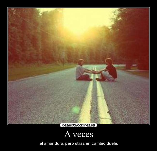 A veces - el amor dura, pero otras en cambio duele.