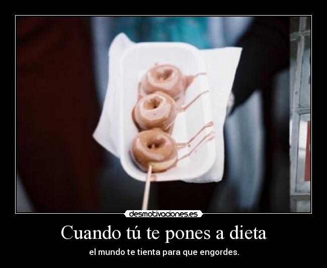 Cuando tú te pones a dieta - el mundo te tienta para que engordes.
