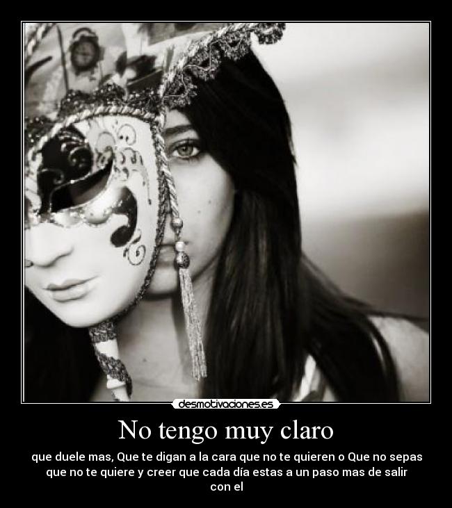 No tengo muy claro - que duele mas, Que te digan a la cara que no te quieren o Que no sepas
que no te quiere y creer que cada día estas a un paso mas de salir
con el